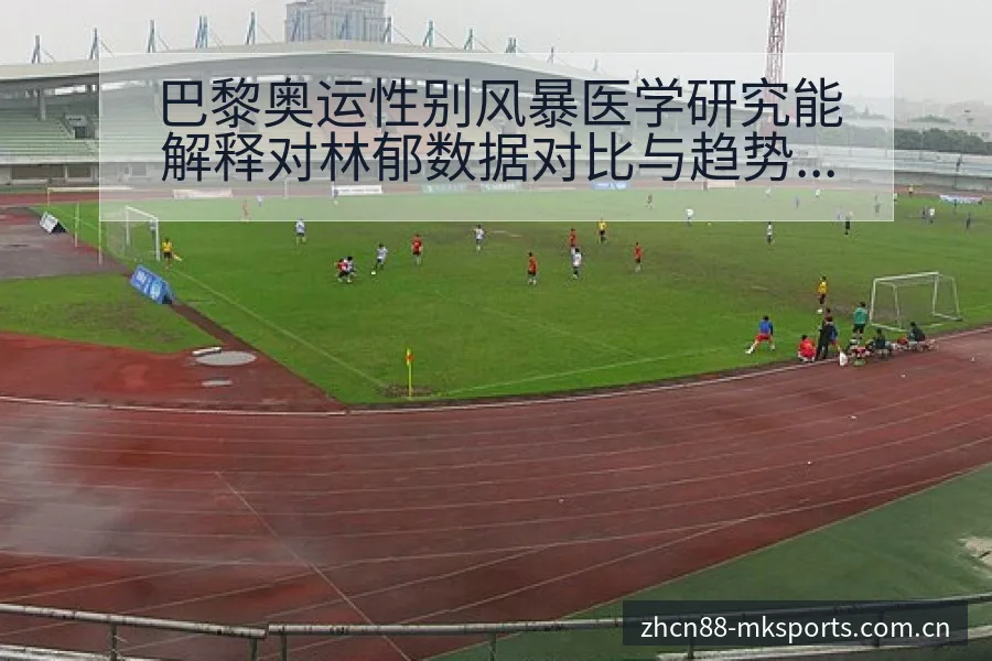 巴黎奥运性别风暴医学研究能解释对林郁数据对比与趋势观察分 - mk体育