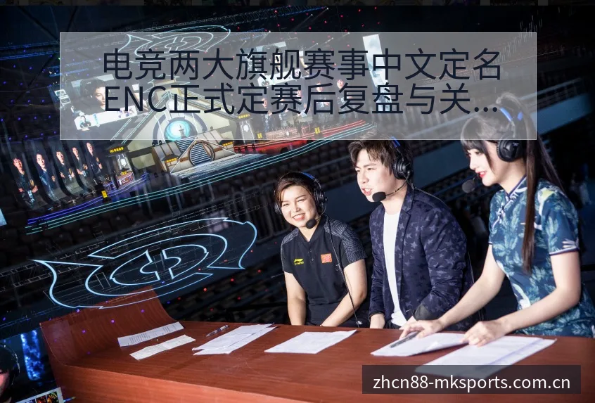 电竞两大旗舰赛事中文定名ENC正式定赛后复盘与关键变化赛 - mk体育